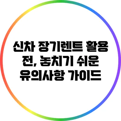 신차 장기렌트 활용 전, 놓치기 쉬운 유의사항 가이드