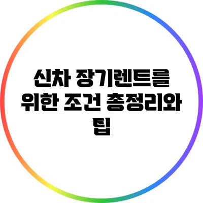 신차 장기렌트를 위한 조건 총정리와 팁
