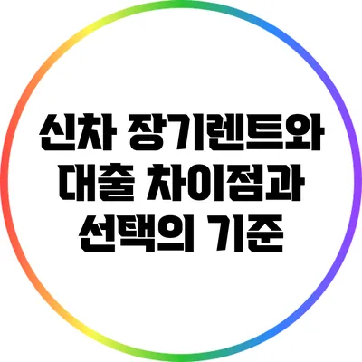 신차 장기렌트와 대출: 차이점과 선택의 기준