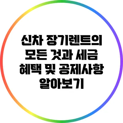 신차 장기렌트의 모든 것과 세금 혜택 및 공제사항 알아보기