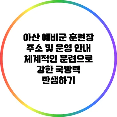 아산 예비군 훈련장 주소 및 운영 안내: 체계적인 훈련으로 강한 국방력 탄생하기