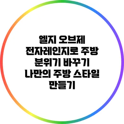 엘지 오브제 전자레인지로 주방 분위기 바꾸기: 나만의 주방 스타일 만들기