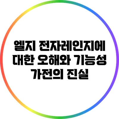 엘지 전자레인지에 대한 오해와 기능성 가전의 진실