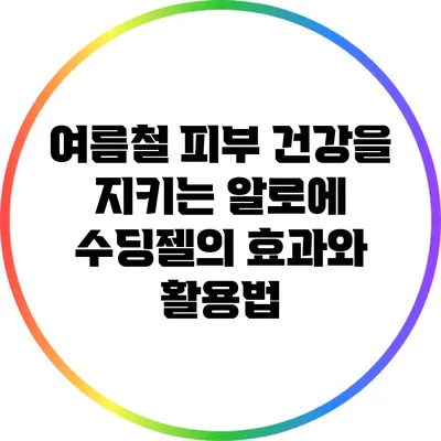 여름철 피부 건강을 지키는 알로에 수딩젤의 효과와 활용법