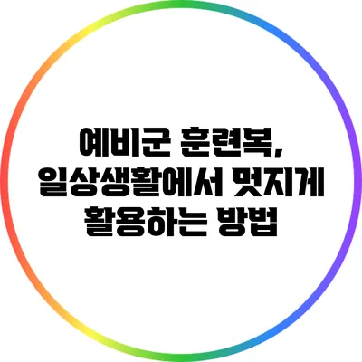예비군 훈련복, 일상생활에서 멋지게 활용하는 방법
