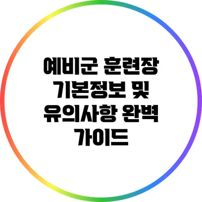 예비군 훈련장 기본정보 및 유의사항 완벽 가이드