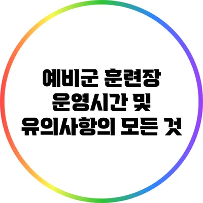 예비군 훈련장 운영시간 및 유의사항의 모든 것
