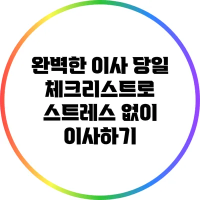 완벽한 이사 당일 체크리스트로 스트레스 없이 이사하기