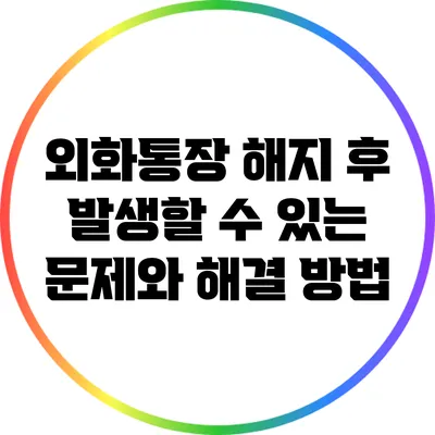 외화통장 해지 후 발생할 수 있는 문제와 해결 방법