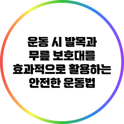 운동 시 발목과 무릎 보호대를 효과적으로 활용하는 안전한 운동법