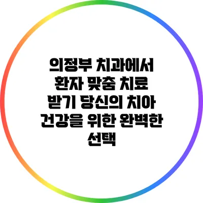 의정부 치과에서 환자 맞춤 치료 받기: 당신의 치아 건강을 위한 완벽한 선택