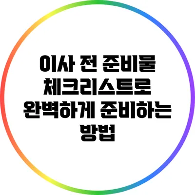 이사 전 준비물 체크리스트로 완벽하게 준비하는 방법