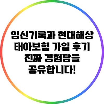 임신기록과 현대해상 태아보험 가입 후기: 진짜 경험담을 공유합니다!