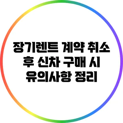 장기렌트 계약 취소 후 신차 구매 시 유의사항 정리