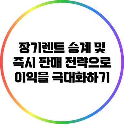 장기렌트 승계 및 즉시 판매 전략으로 이익을 극대화하기