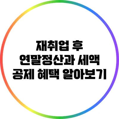 재취업 후 연말정산과 세액 공제 혜택 알아보기
