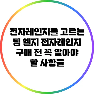 전자레인지를 고르는 팁: 엘지 전자레인지 구매 전 꼭 알아야 할 사항들