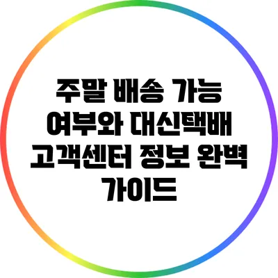 주말 배송 가능 여부와 대신택배 고객센터 정보 완벽 가이드