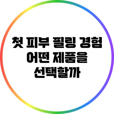 첫 피부 필링 경험: 어떤 제품을 선택할까?
