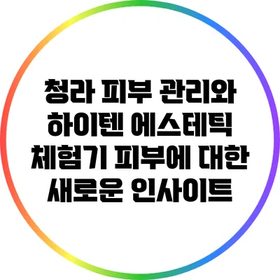 청라 피부 관리와 하이텐 에스테틱 체험기: 피부에 대한 새로운 인사이트