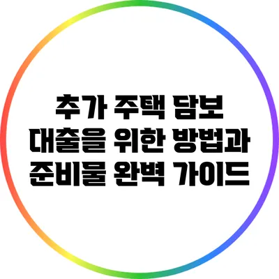 추가 주택 담보 대출을 위한 방법과 준비물 완벽 가이드