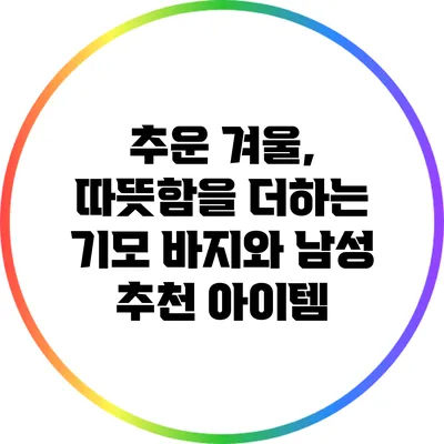 추운 겨울, 따뜻함을 더하는 기모 바지와 남성 추천 아이템