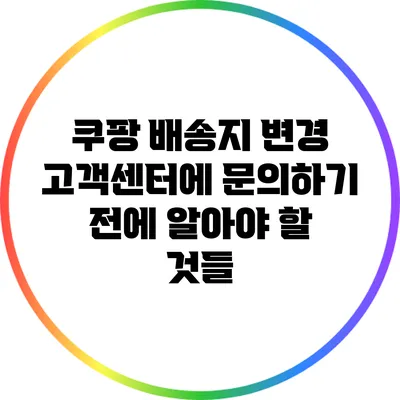 쿠팡 배송지 변경: 고객센터에 문의하기 전에 알아야 할 것들