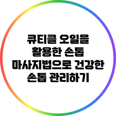 큐티클 오일을 활용한 손톱 마사지법으로 건강한 손톱 관리하기