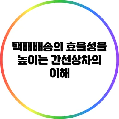 택배배송의 효율성을 높이는 간선상차의 이해