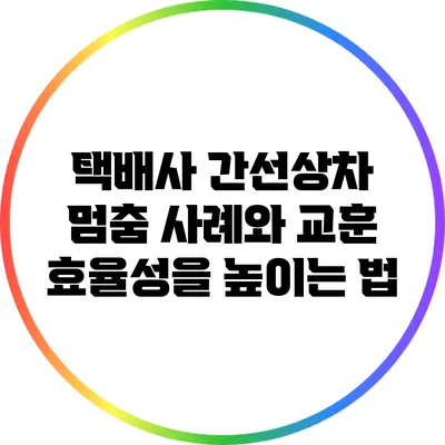 택배사 간선상차 멈춤 사례와 교훈: 효율성을 높이는 법