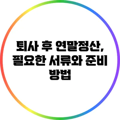 퇴사 후 연말정산, 필요한 서류와 준비 방법