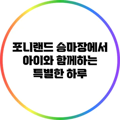 포니랜드 승마장에서 아이와 함께하는 특별한 하루