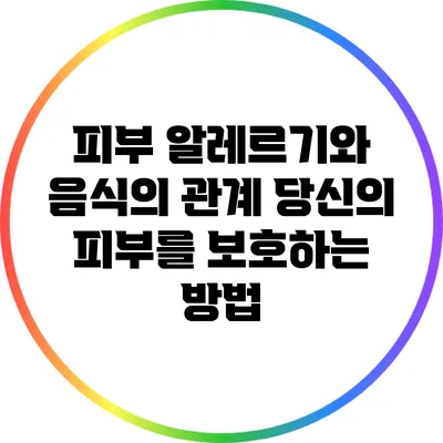 피부 알레르기와 음식의 관계: 당신의 피부를 보호하는 방법