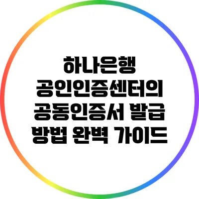 하나은행 공인인증센터의 공동인증서 발급 방법 완벽 가이드