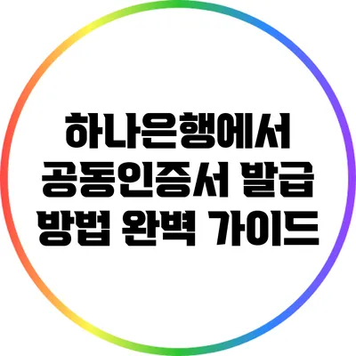 하나은행에서 공동인증서 발급 방법 완벽 가이드