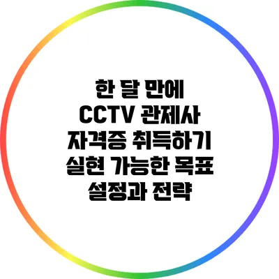 한 달 만에 CCTV 관제사 자격증 취득하기: 실현 가능한 목표 설정과 전략