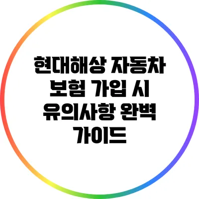 현대해상 자동차 보험 가입 시 유의사항 완벽 가이드