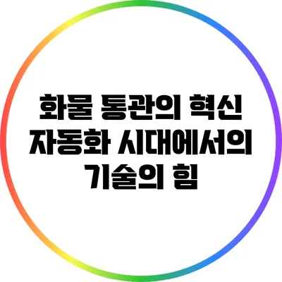 화물 통관의 혁신: 자동화 시대에서의 기술의 힘