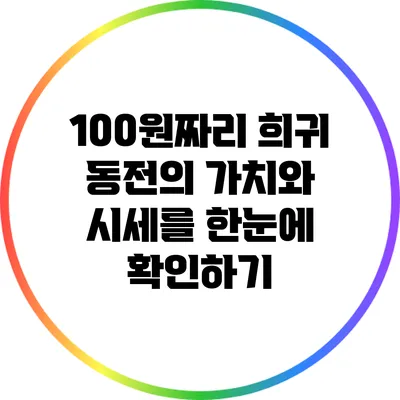 100원짜리 희귀 동전의 가치와 시세를 한눈에 확인하기