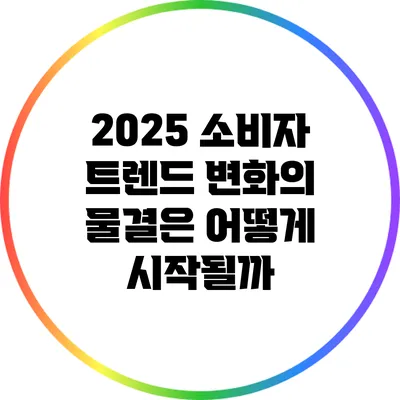 2025 소비자 트렌드: 변화의 물결은 어떻게 시작될까?