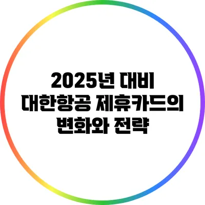 2025년 대비 대한항공 제휴카드의 변화와 전략