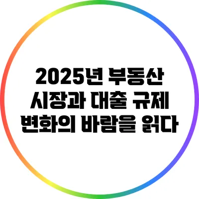 2025년 부동산 시장과 대출 규제: 변화의 바람을 읽다