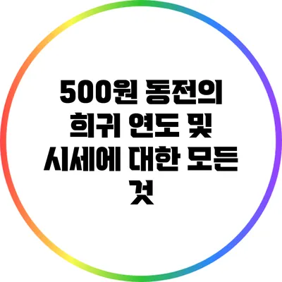 500원 동전의 희귀 연도 및 시세에 대한 모든 것