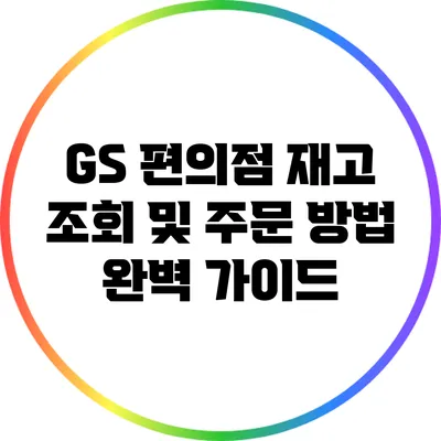 GS 편의점 재고 조회 및 주문 방법 완벽 가이드