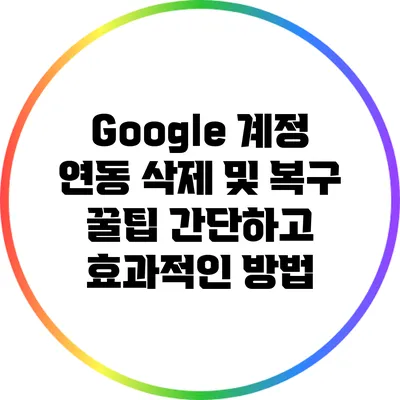Google 계정 연동 삭제 및 복구 꿀팁: 간단하고 효과적인 방법