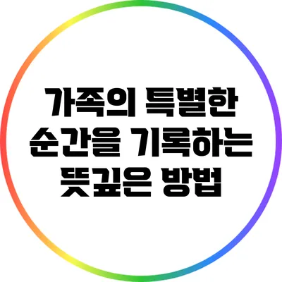 가족의 특별한 순간을 기록하는 뜻깊은 방법