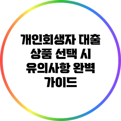 개인회생자 대출 상품 선택 시 유의사항 완벽 가이드