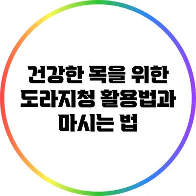 건강한 목을 위한 도라지청 활용법과 마시는 법