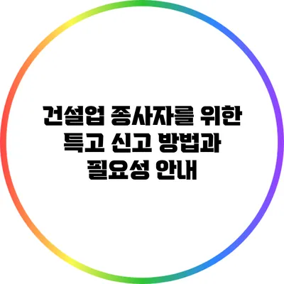 건설업 종사자를 위한 특고 신고 방법과 필요성 안내