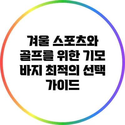 겨울 스포츠와 골프를 위한 기모 바지 최적의 선택 가이드